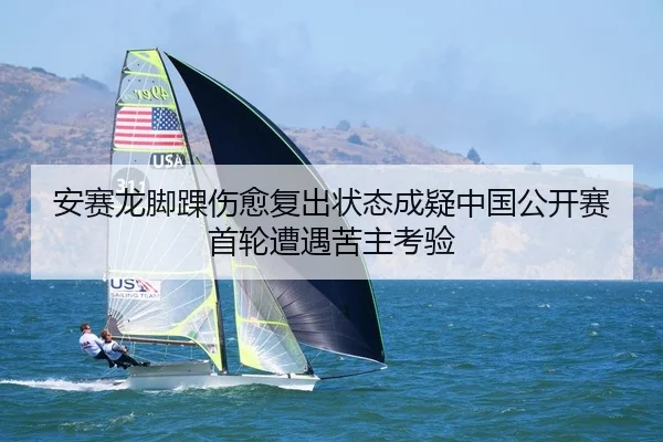 安赛龙脚踝伤愈复出状态成疑中国公开赛首轮遭遇苦主考验