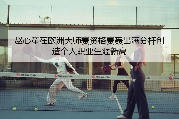 赵心童在欧洲大师赛资格赛轰出满分杆创造个人职业生涯新高