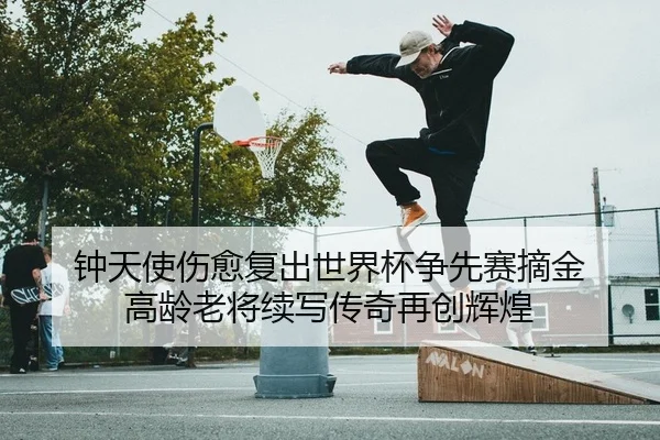 钟天使伤愈复出世界杯争先赛摘金 高龄老将续写传奇再创辉煌